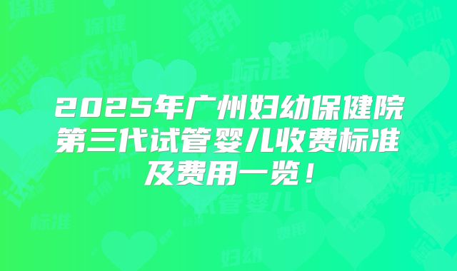 2025年广州妇幼保健院第三代试管婴儿收费标准及费用一览!