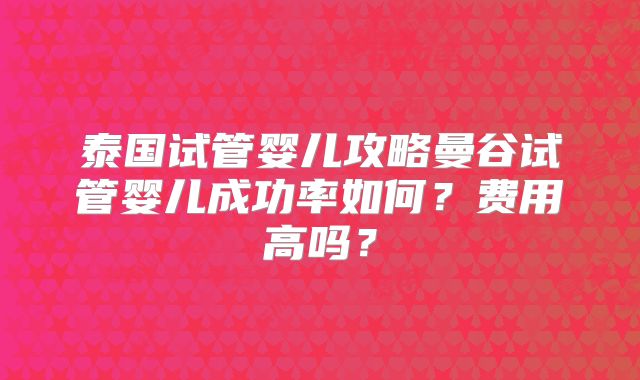 泰国试管婴儿攻略曼谷试管婴儿成功率如何?费用高吗?