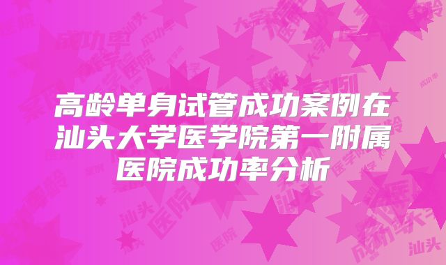高龄单身试管成功案例在汕头大学医学院第一附属医院成功率分析