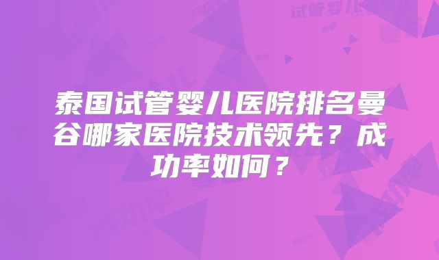 泰国试管婴儿医院排名曼谷哪家医院技术领先?成功率如何?