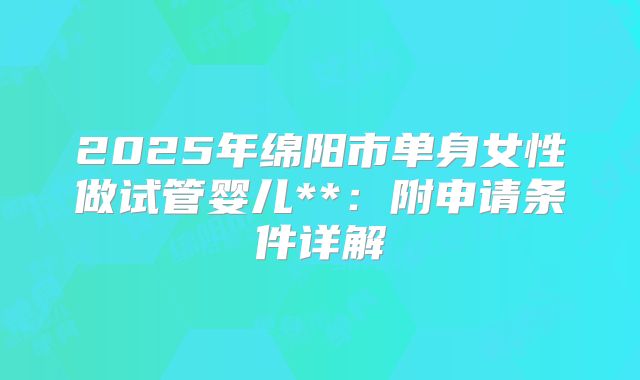 2025年绵阳市单身女性做试管婴儿**：附申请条件详解