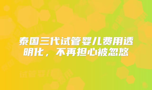 泰国三代试管婴儿费用透明化,不再担心被忽悠