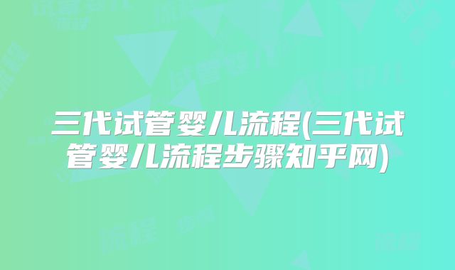 三代试管婴儿流程(三代试管婴儿流程步骤知乎网)