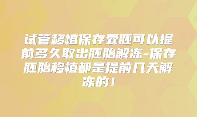 试管移植保存囊胚可以提前多久取出胚胎解冻-保存胚胎移植都是提前几天解冻的!