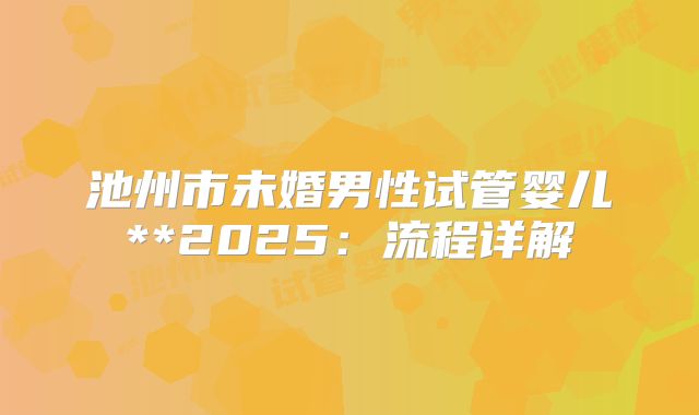 池州市未婚男性试管婴儿**2025：流程详解