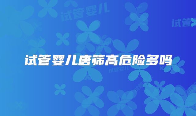 试管婴儿唐筛高危险多吗