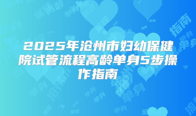 2025年沧州市妇幼保健院试管流程高龄单身5步操作指南