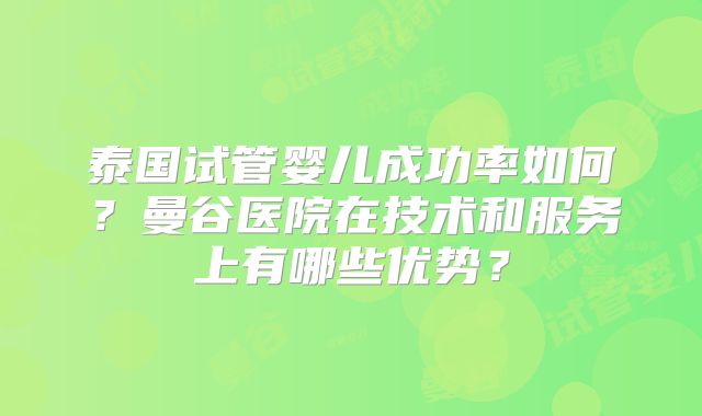 泰国试管婴儿成功率如何?曼谷医院在技术和服务上有哪些优势?