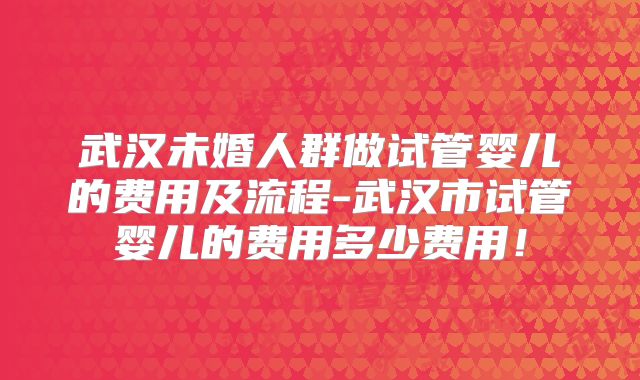 武汉未婚人群做试管婴儿的费用及流程-武汉市试管婴儿的费用多少费用！