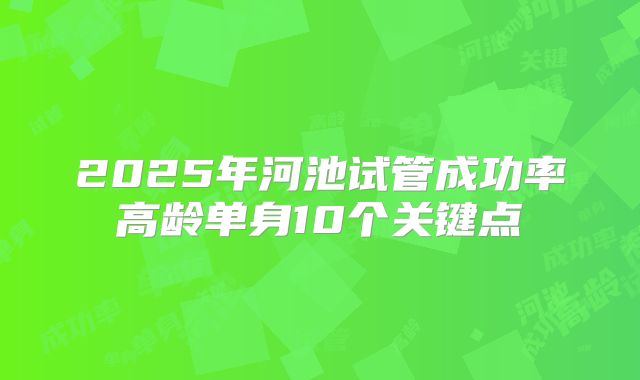 2025年河池试管成功率高龄单身10个关键点