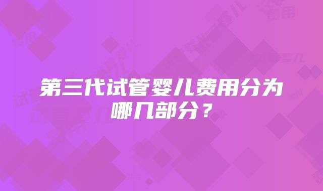 第三代试管婴儿费用分为哪几部分？