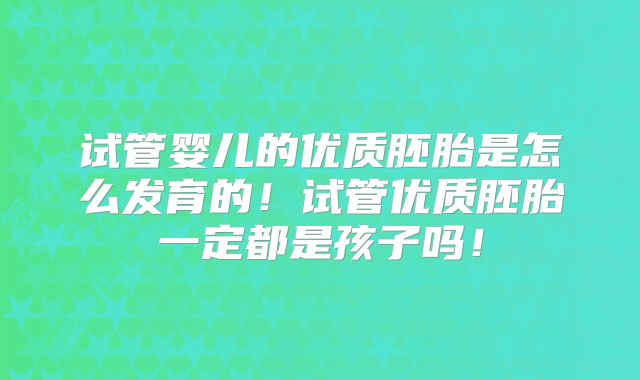 试管婴儿的优质胚胎是怎么发育的!试管优质胚胎一定都是孩子吗!