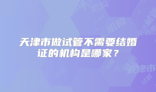 天津市做试管不需要结婚证的机构是哪家？