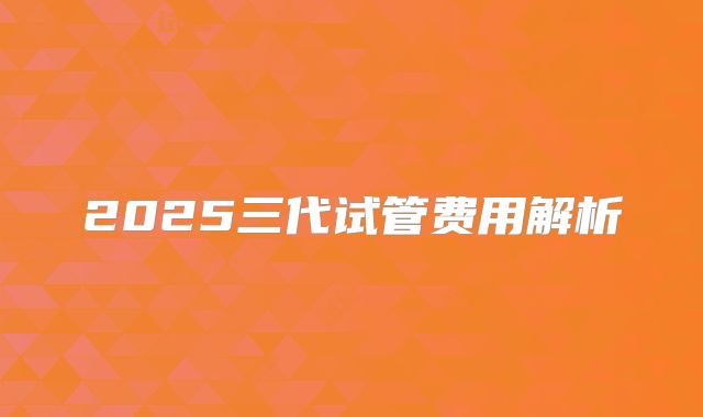 2025三代试管费用解析