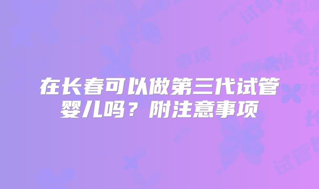 在长春可以做第三代试管婴儿吗?附注意事项