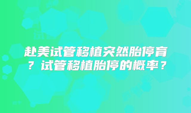 赴美试管移植突然胎停育?试管移植胎停的概率?
