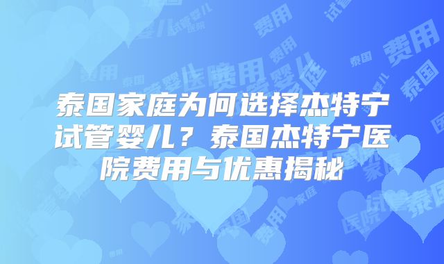泰国家庭为何选择杰特宁试管婴儿？泰国杰特宁医院费用与优惠揭秘