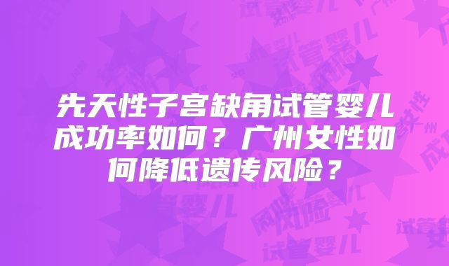 先天性子宫缺角试管婴儿成功率如何?广州女性如何降低遗传风险?