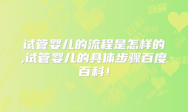 试管婴儿的流程是怎样的,试管婴儿的具体步骤百度百科!