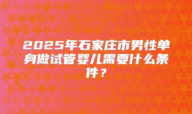 2025年石家庄市男性单身做试管婴儿需要什么条件?