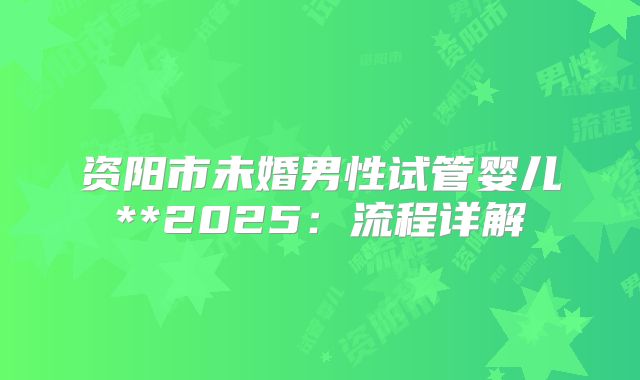 资阳市未婚男性试管婴儿**2025：流程详解