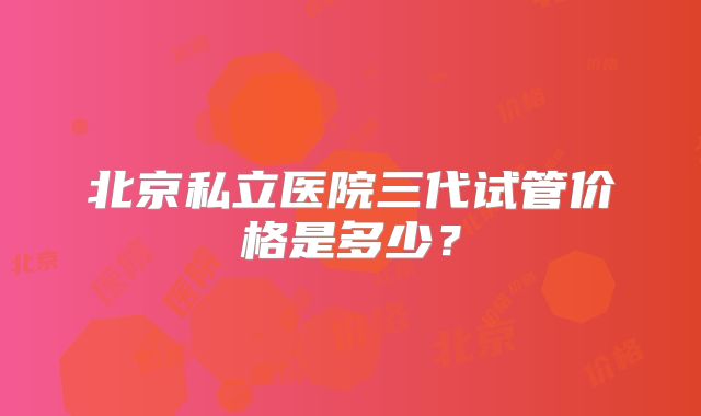 北京私立医院三代试管价格是多少？