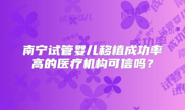 南宁试管婴儿移植成功率高的医疗机构可信吗？