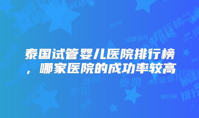 泰国试管婴儿医院排行榜，哪家医院的成功率较高