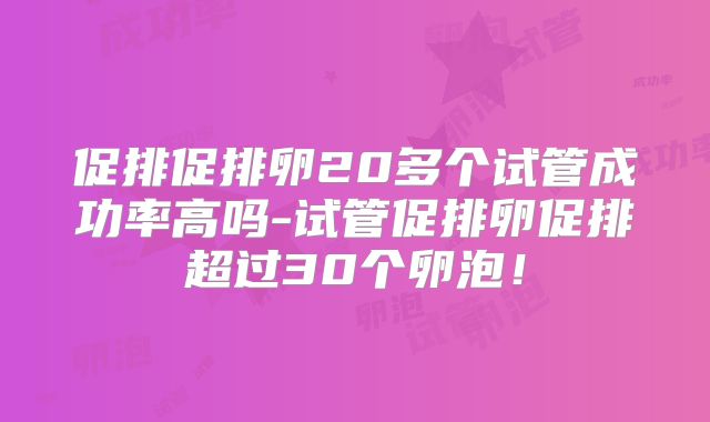 促排促排卵20多个试管成功率高吗-试管促排卵促排超过30个卵泡！
