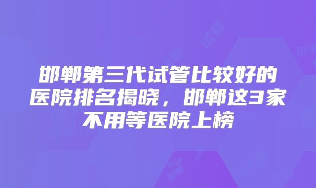邯郸第三代试管比较好的医院排名揭晓，邯郸这3家不用等医院上榜