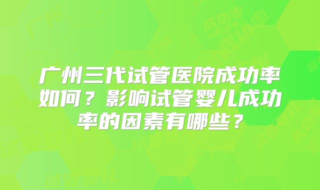 广州三代试管医院成功率如何?影响试管婴儿成功率的因素有哪些?
