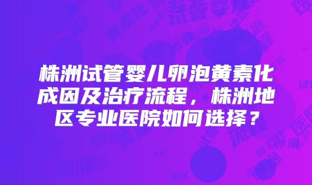 株洲试管婴儿卵泡黄素化成因及治疗流程，株洲地区专业医院如何选择？