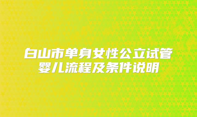 白山市单身女性公立试管婴儿流程及条件说明