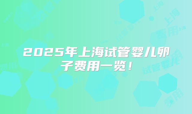 2025年上海试管婴儿卵子费用一览!