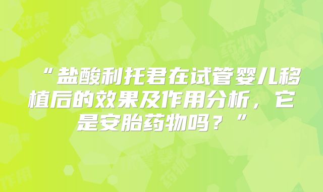 “盐酸利托君在试管婴儿移植后的效果及作用分析，它是安胎药物吗？”