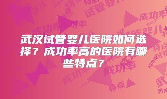 武汉试管婴儿医院如何选择？成功率高的医院有哪些特点？