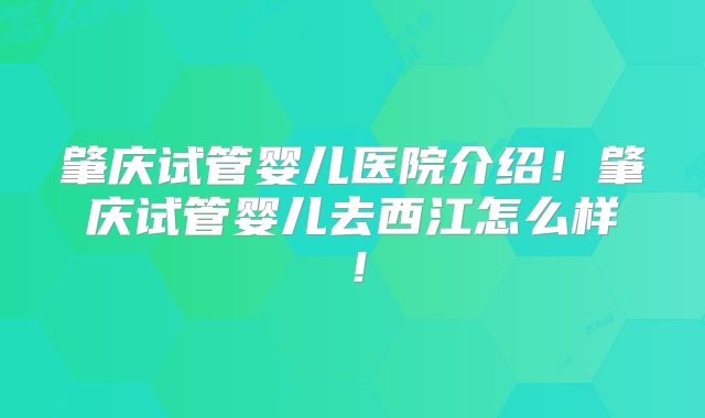 肇庆试管婴儿医院介绍!肇庆试管婴儿去西江怎么样!