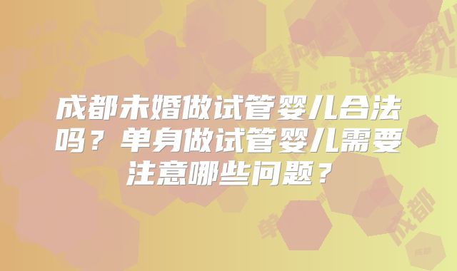 成都未婚做试管婴儿合法吗?单身做试管婴儿需要注意哪些问题?