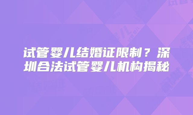 试管婴儿结婚证限制？深圳合法试管婴儿机构揭秘