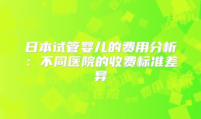 日本试管婴儿的费用分析:不同医院的收费标准差异