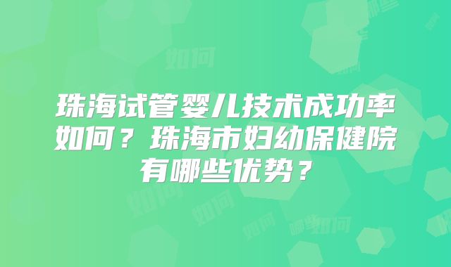 珠海试管婴儿技术成功率如何?珠海市妇幼保健院有哪些优势?