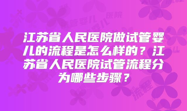 江苏省人民医院做试管婴儿的流程是怎么样的?江苏省人民医院试管流程分为哪些步骤?