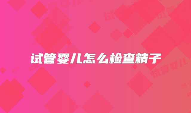 试管婴儿怎么检查精子