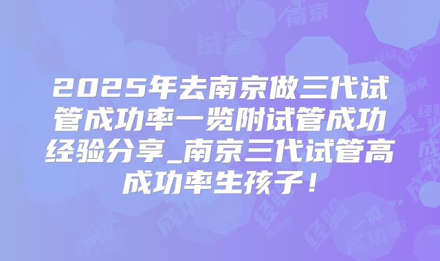 2025年去南京做三代试管成功率一览附试管成功经验分享_南京三代试管高成功率生孩子!