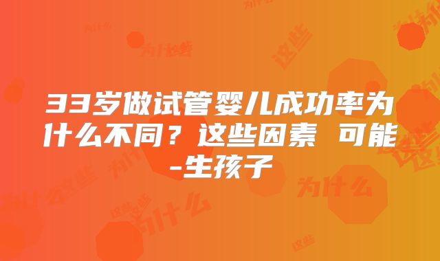 33岁做试管婴儿成功率为什么不同?这些因素 可能-生孩子