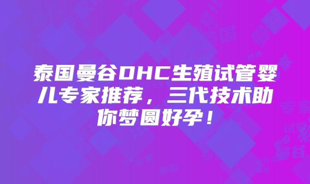 泰国曼谷DHC生殖试管婴儿专家推荐，三代技术助你梦圆好孕！