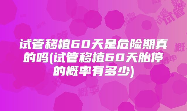 试管移植60天是危险期真的吗(试管移植60天胎停的概率有多少)