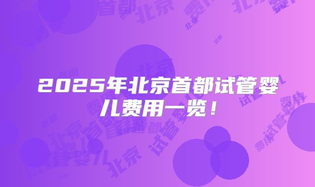 2025年北京首都试管婴儿费用一览！