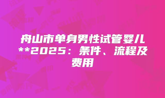 舟山市单身男性试管婴儿**2025:条件、流程及费用