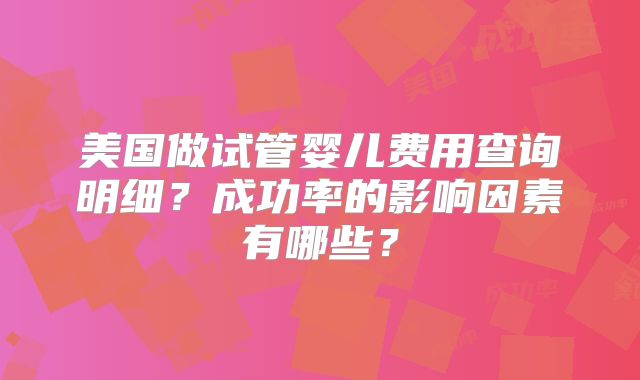 美国做试管婴儿费用查询明细?成功率的影响因素有哪些?